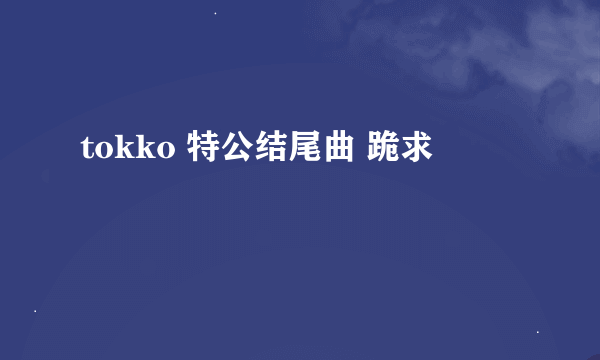 tokko 特公结尾曲 跪求