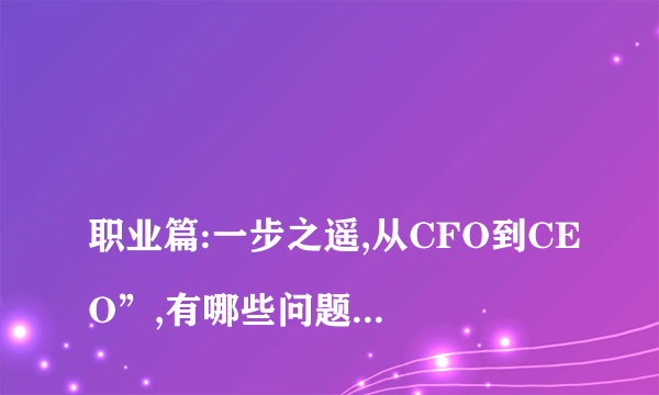 
职业篇:一步之遥,从CFO到CEO”,有哪些问题不明白或想深入了解的?
