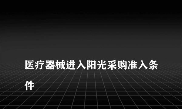 
医疗器械进入阳光采购准入条件
