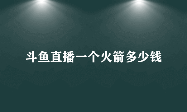 斗鱼直播一个火箭多少钱