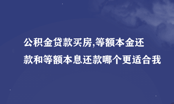 公积金贷款买房,等额本金还款和等额本息还款哪个更适合我