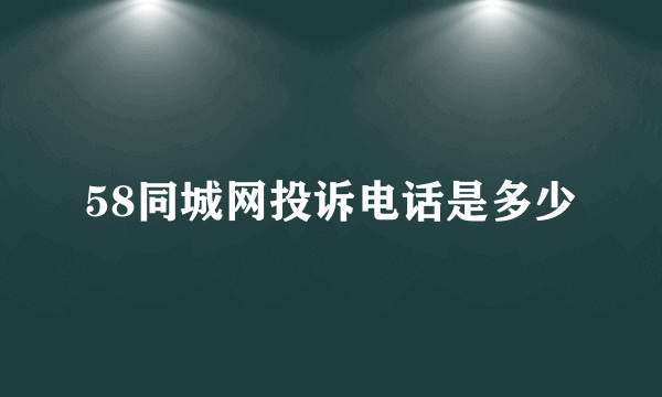 58同城网投诉电话是多少