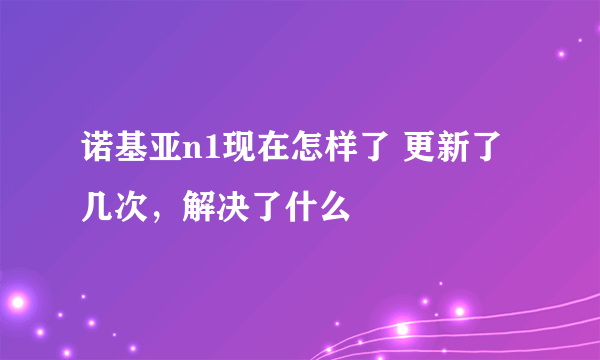 诺基亚n1现在怎样了 更新了几次，解决了什么