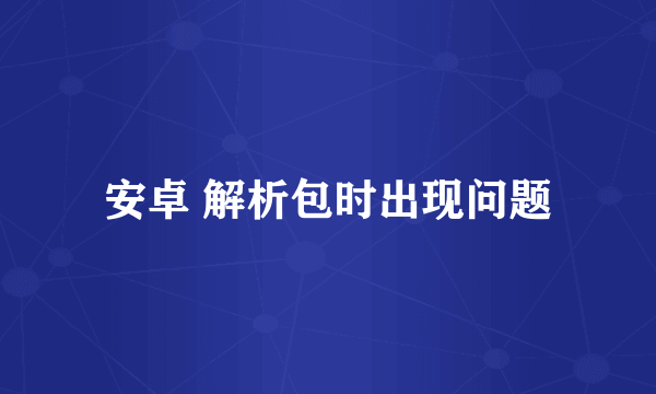 安卓 解析包时出现问题