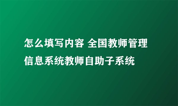 怎么填写内容 全国教师管理信息系统教师自助子系统