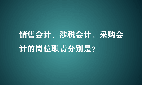 销售会计、涉税会计、采购会计的岗位职责分别是？