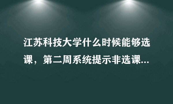 江苏科技大学什么时候能够选课，第二周系统提示非选课阶段，那么什么时候可以再选呢？