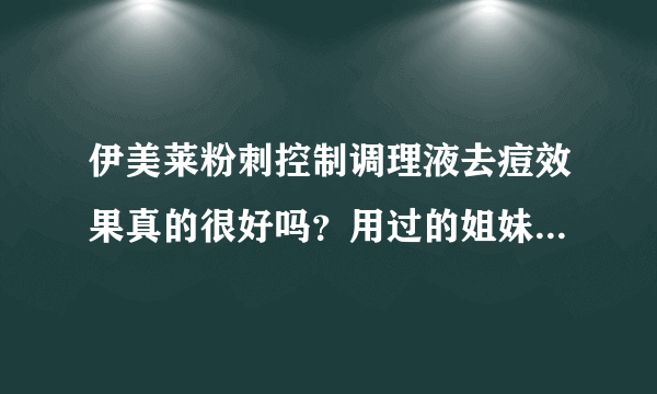 伊美莱粉刺控制调理液去痘效果真的很好吗？用过的姐妹们进来吼一声，谢了啊！