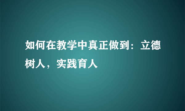 如何在教学中真正做到：立德树人，实践育人