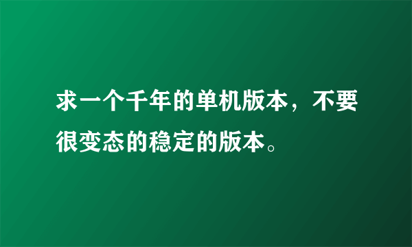 求一个千年的单机版本，不要很变态的稳定的版本。