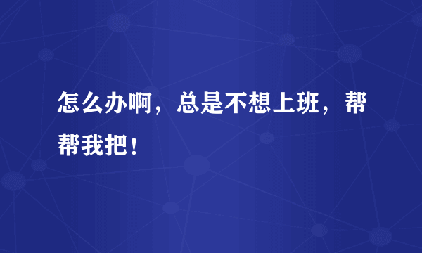 怎么办啊，总是不想上班，帮帮我把！