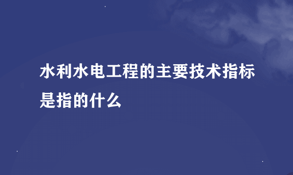 水利水电工程的主要技术指标是指的什么