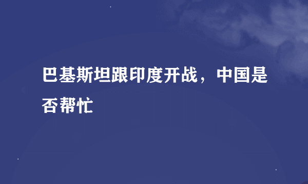 巴基斯坦跟印度开战，中国是否帮忙