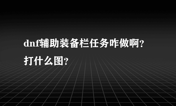 dnf辅助装备栏任务咋做啊？ 打什么图？