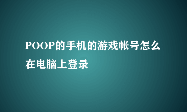 POOP的手机的游戏帐号怎么在电脑上登录