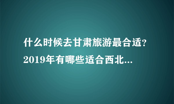 什么时候去甘肃旅游最合适？2019年有哪些适合西北情侣游的景点？