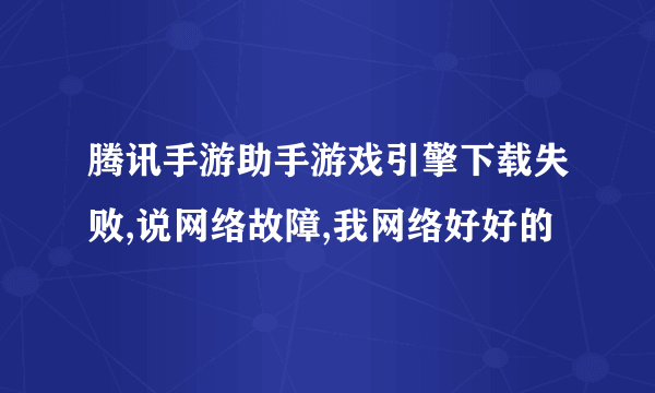 腾讯手游助手游戏引擎下载失败,说网络故障,我网络好好的