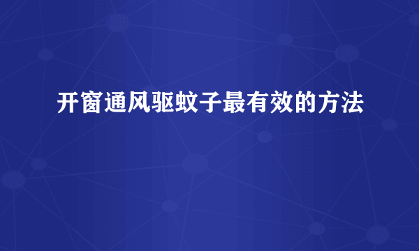 开窗通风驱蚊子最有效的方法