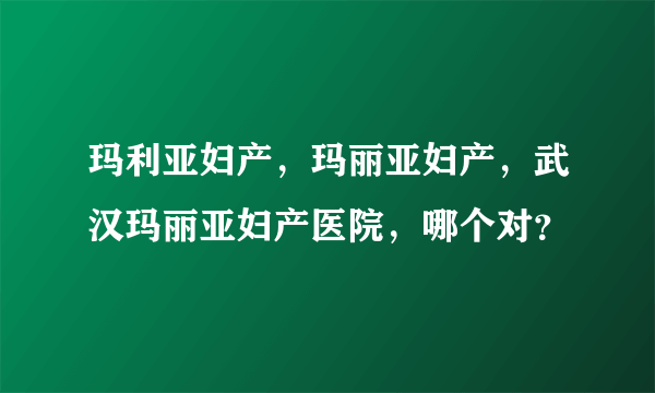 玛利亚妇产，玛丽亚妇产，武汉玛丽亚妇产医院，哪个对？