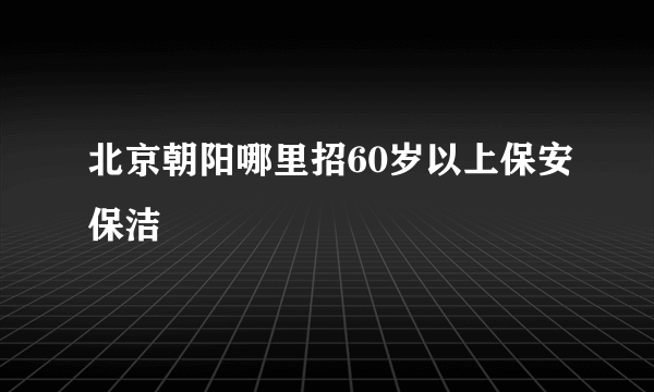 北京朝阳哪里招60岁以上保安保洁