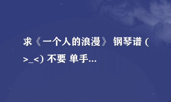 求《一个人的浪漫》 钢琴谱 (>_<) 不要 单手的那个简谱