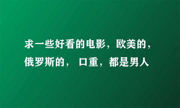 求一些好看的电影，欧美的，俄罗斯的， 口重，都是男人