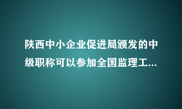 陕西中小企业促进局颁发的中级职称可以参加全国监理工程师考试吗?