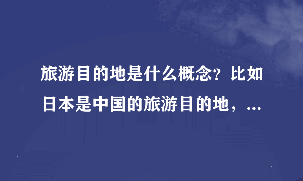 旅游目的地是什么概念？比如日本是中国的旅游目的地，而墨西哥不是，两者有什么区别？