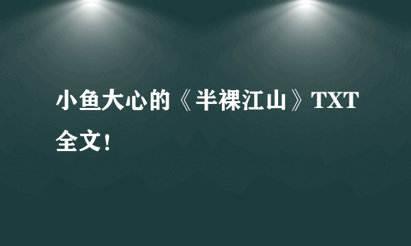 小鱼大心的《半裸江山》TXT全文！