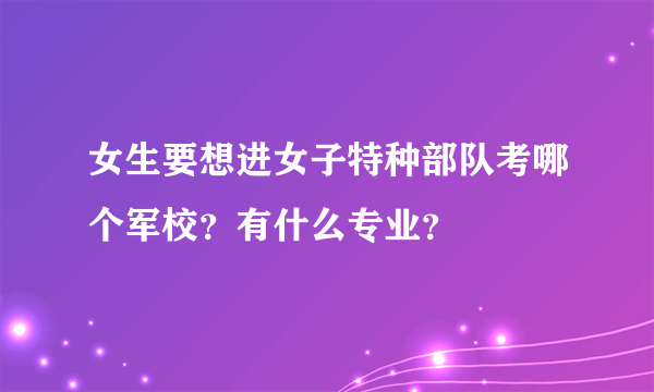 女生要想进女子特种部队考哪个军校？有什么专业？