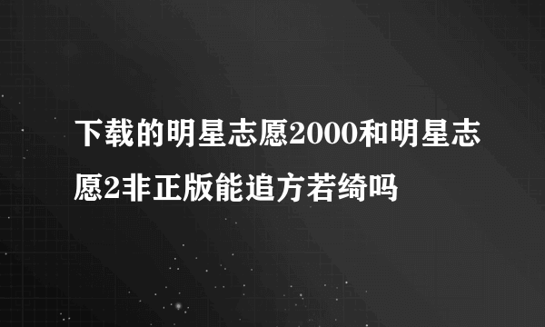 下载的明星志愿2000和明星志愿2非正版能追方若绮吗