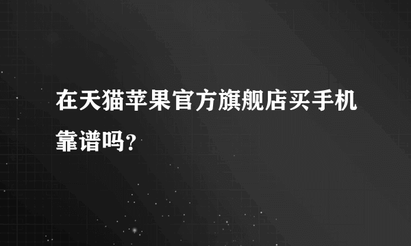 在天猫苹果官方旗舰店买手机靠谱吗？