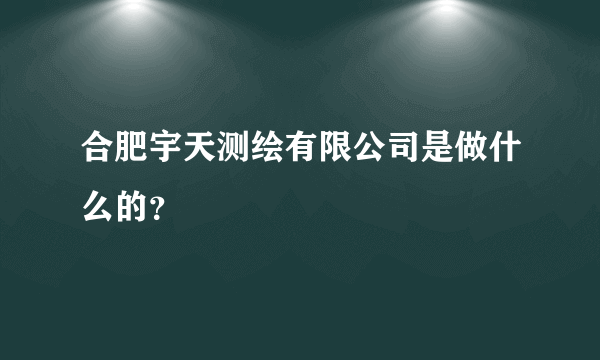 合肥宇天测绘有限公司是做什么的？