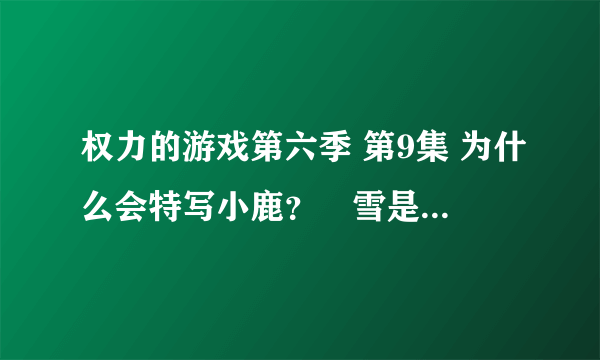 权力的游戏第六季 第9集 为什么会特写小鹿？囧雪是鹿家人？