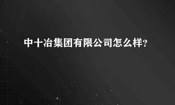 中十冶集团有限公司怎么样？