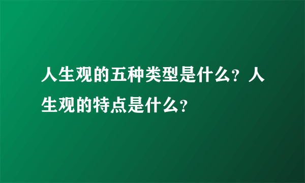 人生观的五种类型是什么？人生观的特点是什么？