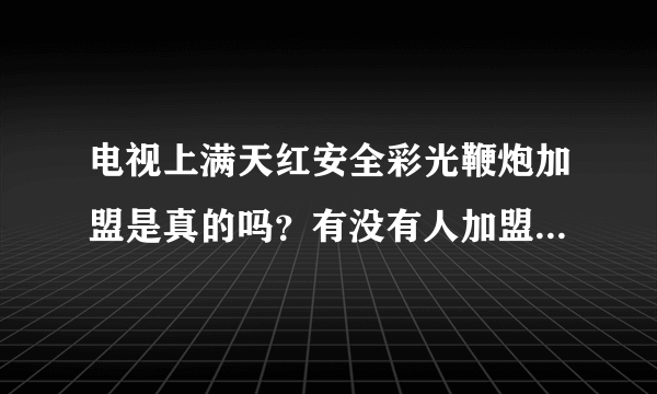 电视上满天红安全彩光鞭炮加盟是真的吗？有没有人加盟赚到钱的