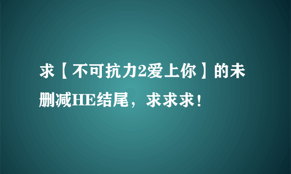 求【不可抗力2爱上你】的未删减HE结尾，求求求！