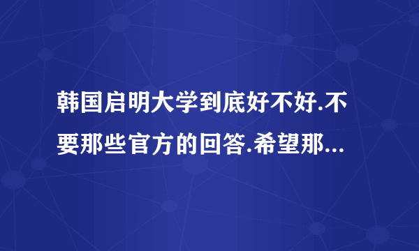 韩国启明大学到底好不好.不要那些官方的回答.希望那些在启明读书的亲可以给点意见啊。