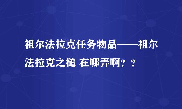 祖尔法拉克任务物品——祖尔法拉克之槌 在哪弄啊？？