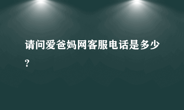 请问爱爸妈网客服电话是多少?