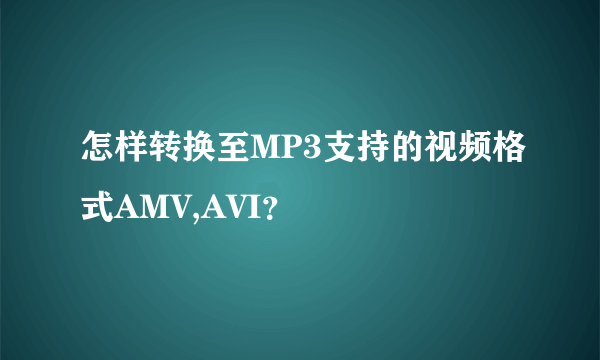 怎样转换至MP3支持的视频格式AMV,AVI？