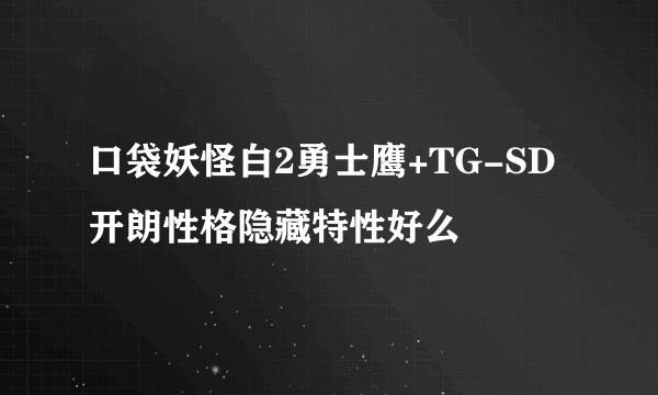 口袋妖怪白2勇士鹰+TG-SD开朗性格隐藏特性好么