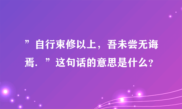 ”自行束修以上，吾未尝无诲焉．”这句话的意思是什么？