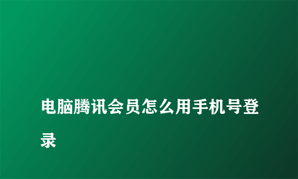 
电脑腾讯会员怎么用手机号登录
