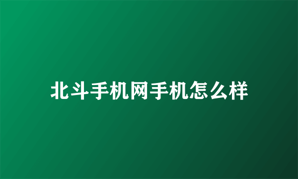 北斗手机网手机怎么样