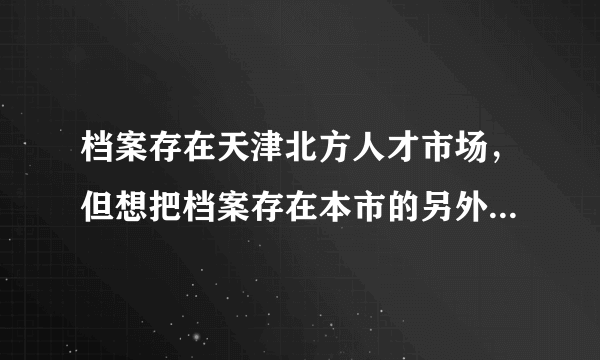 档案存在天津北方人才市场，但想把档案存在本市的另外一个人才市场，需要什么程序呢？