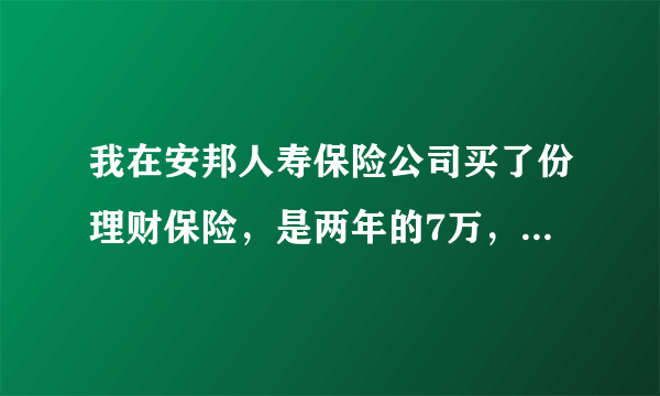 我在安邦人寿保险公司买了份理财保险，是两年的7万，我是今年7月存的