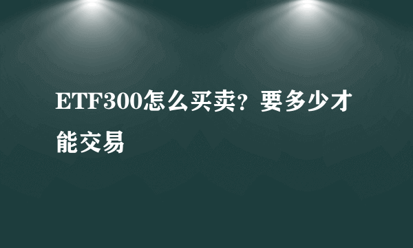 ETF300怎么买卖？要多少才能交易