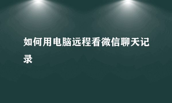 如何用电脑远程看微信聊天记录